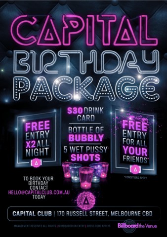 

Capital Birthday Package

Free entry x2 all night
$30 drink card
Bottel of bubbly
5 wet pussy shots
Free entry for all your friends

To book you birthday contact hello@thecapitalclub.com.au

Capital Club | 170 Russell Street, Melbourne CBD

Management reserves all rights, ID required on entry, Dress code applies

Billboard the Venue