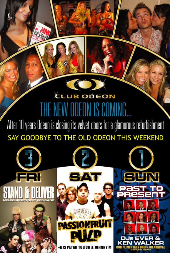 Club Odeon

The new Odeon is coming

After 10 years Odeon is closing its velvet doors for a glamorous refurbishment

Say goodbye to the old Odeon this weekend

3
Fri
Stand & Deliver
Melbournes best 80s band

2
Sat
Passionfruit
Pulp
+DJs Petar Tolich & Johnny M

3
Sun
Past to
Present
DJs Ever &
Ken Walker
Complimentary drink on arrival
before 12am